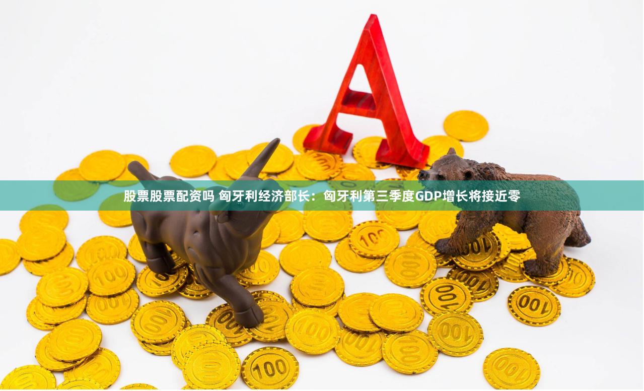 股票股票配资吗 匈牙利经济部长：匈牙利第三季度GDP增长将接近零