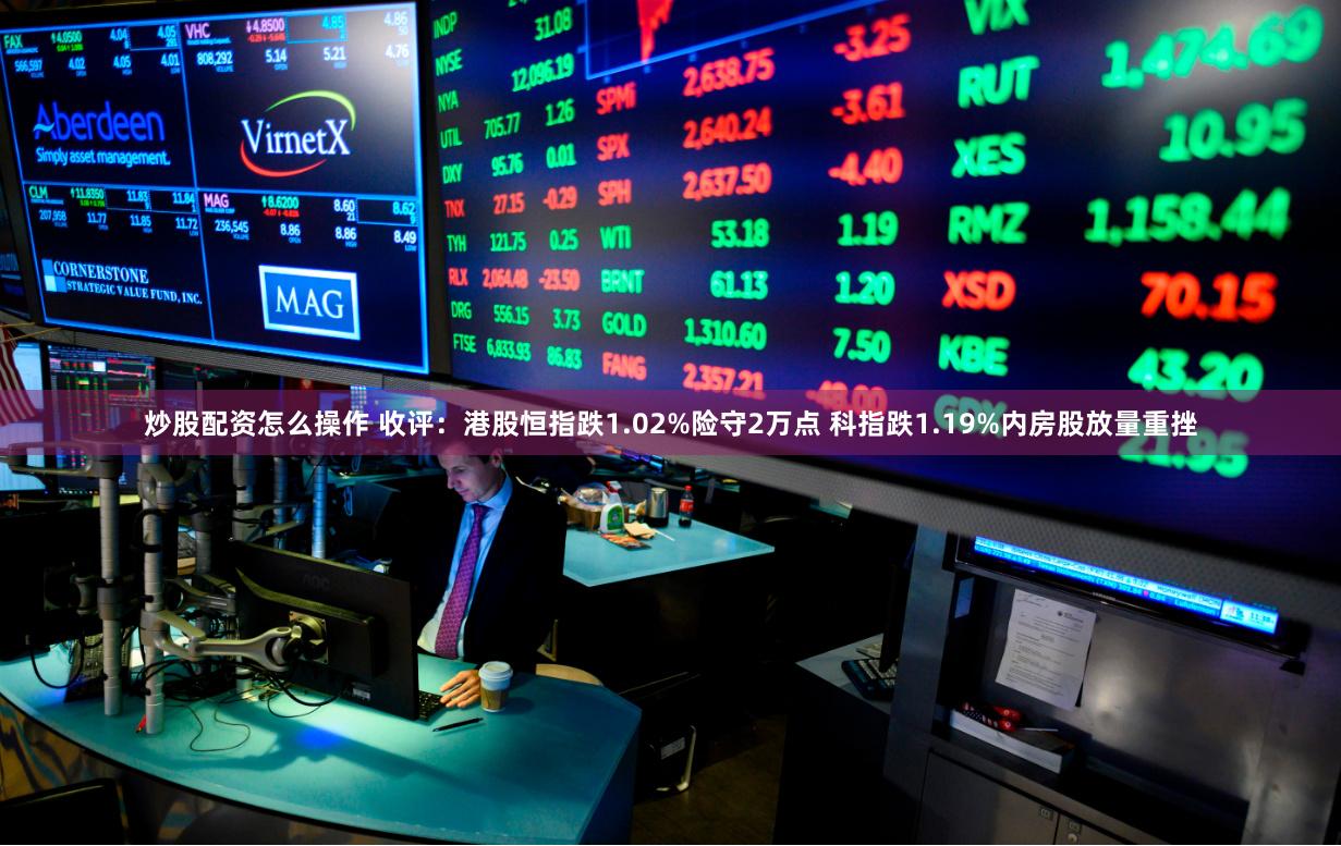 炒股配资怎么操作 收评：港股恒指跌1.02%险守2万点 科指跌1.19%内房股放量重挫