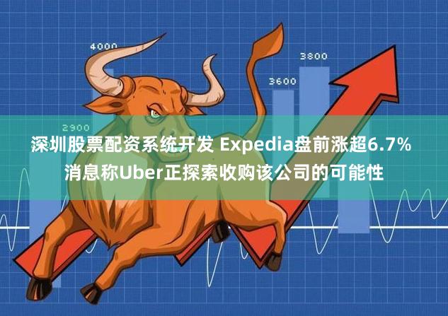 深圳股票配资系统开发 Expedia盘前涨超6.7% 消息称Uber正探索收购该公司的可能性