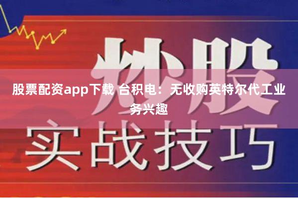 股票配资app下载 台积电：无收购英特尔代工业务兴趣