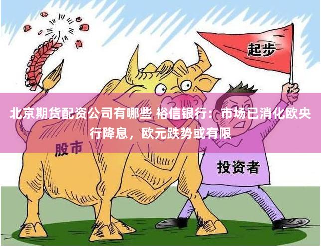 北京期货配资公司有哪些 裕信银行：市场已消化欧央行降息，欧元跌势或有限