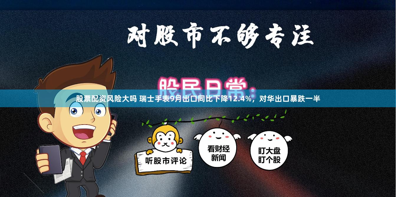 股票配资风险大吗 瑞士手表9月出口同比下降12.4%，对华出口暴跌一半