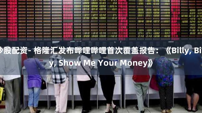 炒股配资- 格隆汇发布哔哩哔哩首次覆盖报告：《Billy, Billy, Show Me Your Money》