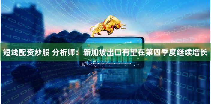 短线配资炒股 分析师：新加坡出口有望在第四季度继续增长