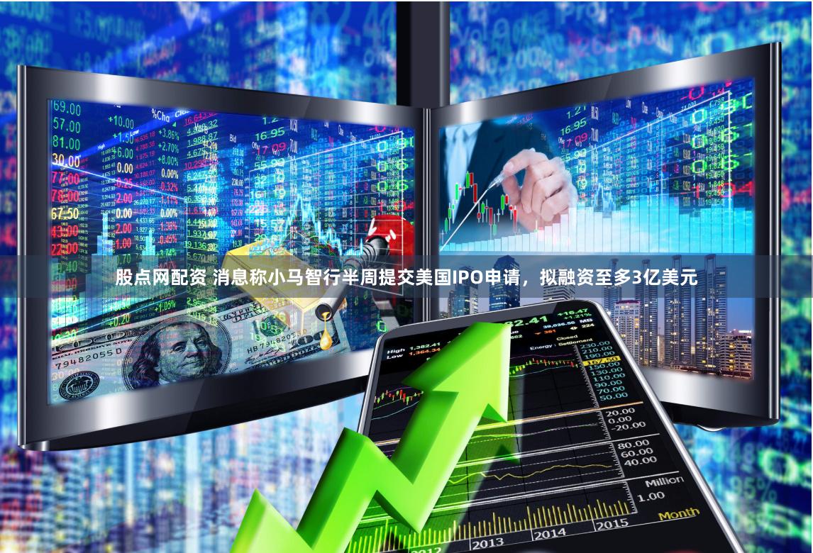 股点网配资 消息称小马智行半周提交美国IPO申请，拟融资至多3亿美元
