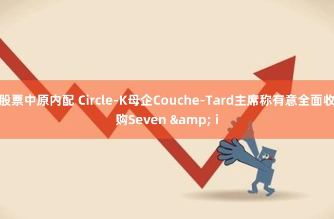 股票中原内配 Circle-K母企Couche-Tard主席称有意全面收购Seven & i