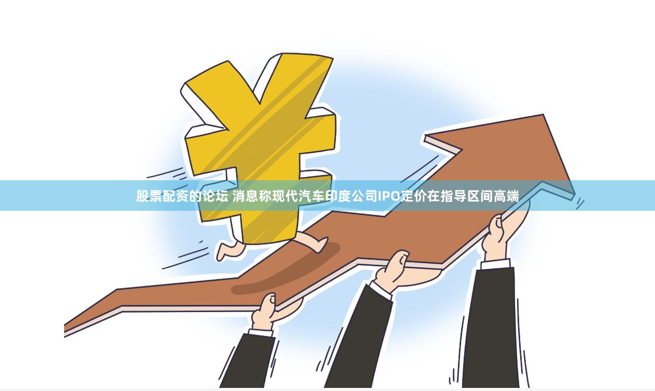 股票配资的论坛 消息称现代汽车印度公司IPO定价在指导区间高端