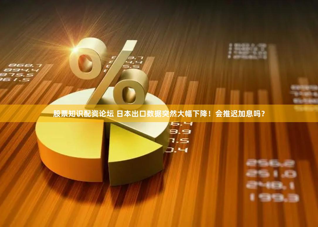 股票知识配资论坛 日本出口数据突然大幅下降！会推迟加息吗？
