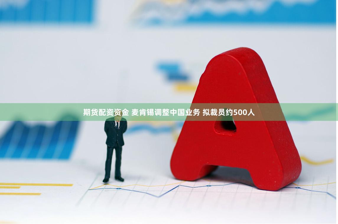 期货配资资金 麦肯锡调整中国业务 拟裁员约500人