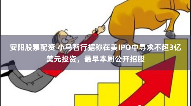 安阳股票配资 小马智行据称在美IPO中寻求不超3亿美元投资，最早本周公开招股