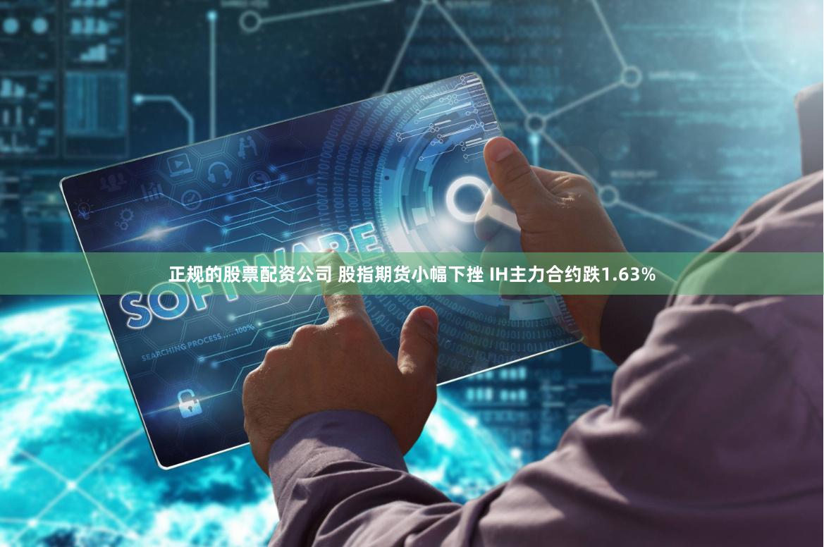 正规的股票配资公司 股指期货小幅下挫 IH主力合约跌1.63%