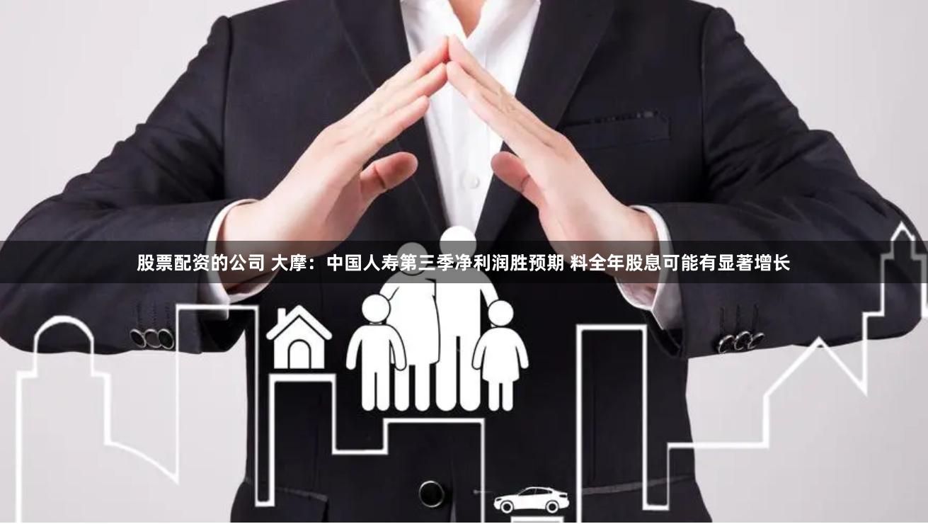 股票配资的公司 大摩：中国人寿第三季净利润胜预期 料全年股息可能有显著增长
