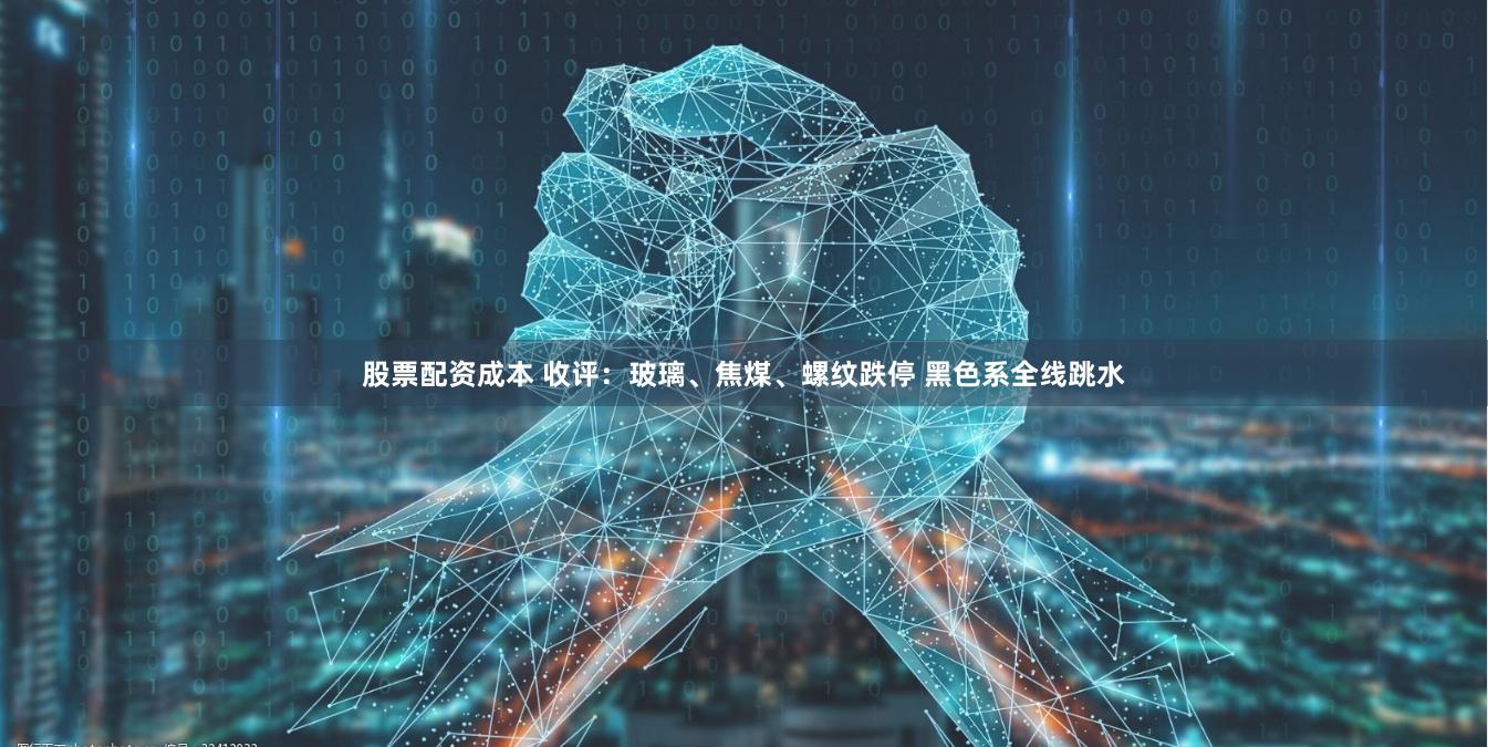 股票配资成本 收评：玻璃、焦煤、螺纹跌停 黑色系全线跳水