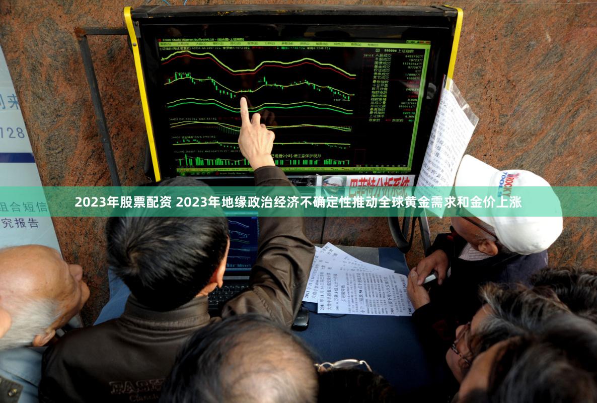 2023年股票配资 2023年地缘政治经济不确定性推动全球黄金需求和金价上涨