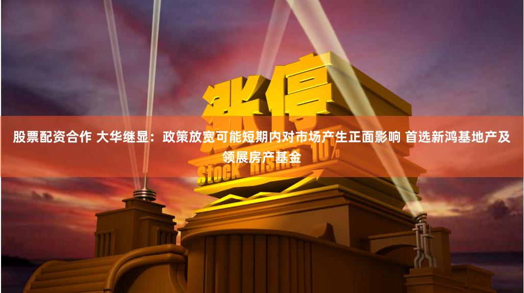 股票配资合作 大华继显：政策放宽可能短期内对市场产生正面影响 首选新鸿基地产及领展房产基金