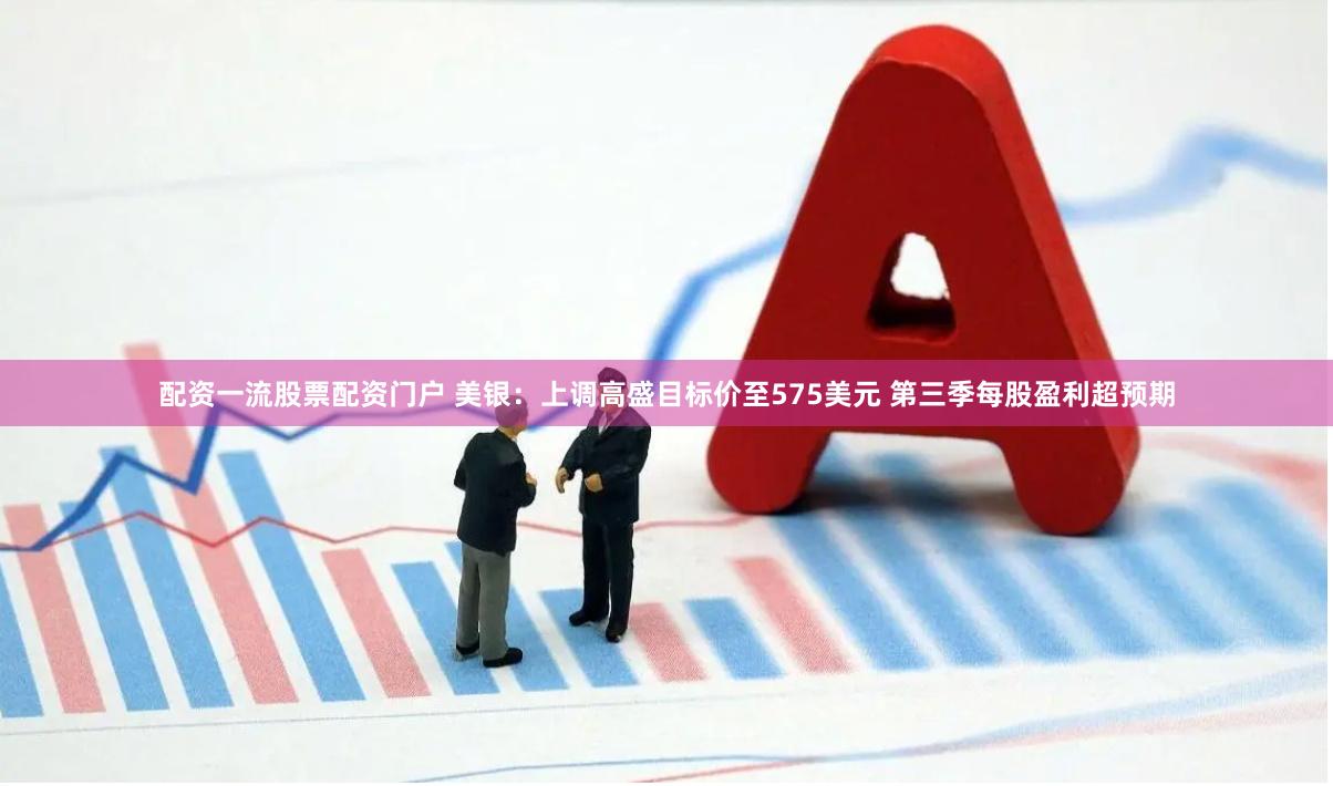 配资一流股票配资门户 美银：上调高盛目标价至575美元 第三季每股盈利超预期