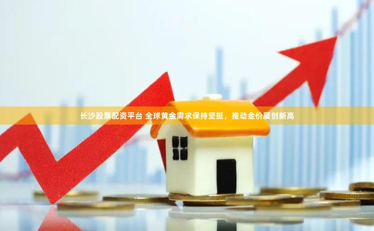长沙股票配资平台 全球黄金需求保持坚挺，推动金价屡创新高