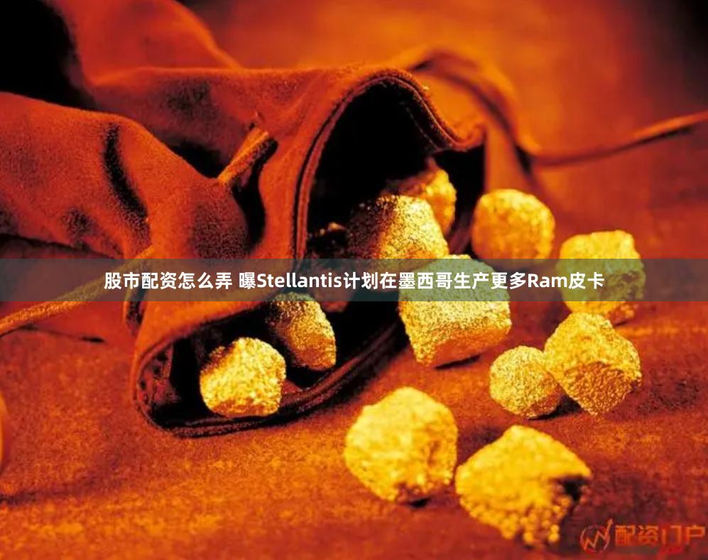 股市配资怎么弄 曝Stellantis计划在墨西哥生产更多Ram皮卡