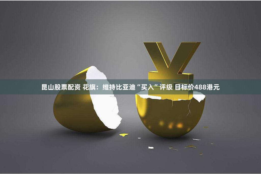昆山股票配资 花旗：维持比亚迪“买入”评级 目标价488港元