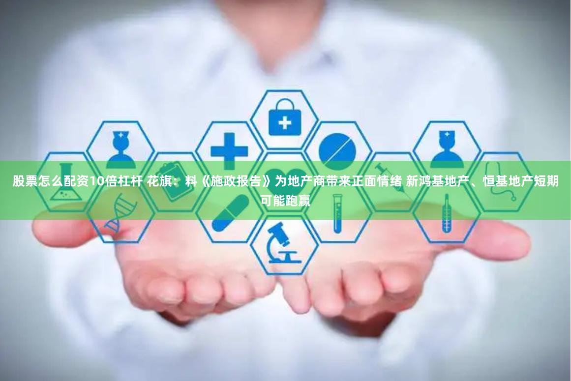 股票怎么配资10倍杠杆 花旗：料《施政报告》为地产商带来正面情绪 新鸿基地产、恒基地产短期可能跑赢