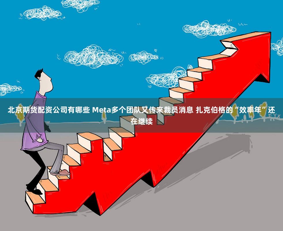 北京期货配资公司有哪些 Meta多个团队又传来裁员消息 扎克伯格的“效率年”还在继续