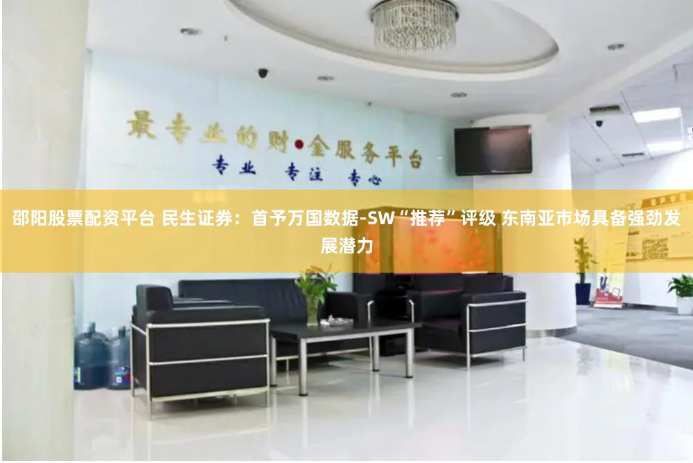邵阳股票配资平台 民生证券：首予万国数据-SW“推荐”评级 东南亚市场具备强劲发展潜力