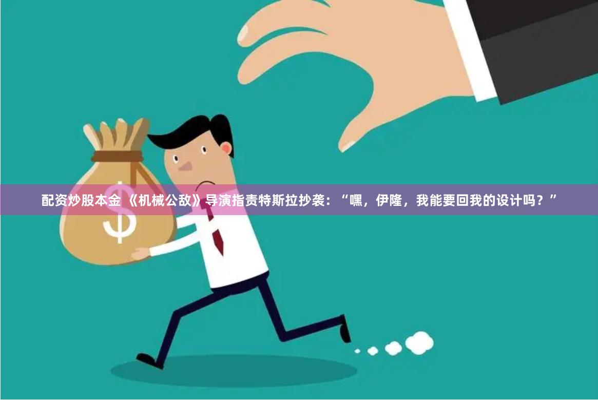 配资炒股本金 《机械公敌》导演指责特斯拉抄袭：“嘿，伊隆，我能要回我的设计吗？”