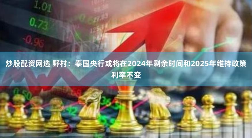 炒股配资网选 野村：泰国央行或将在2024年剩余时间和2025年维持政策利率不变