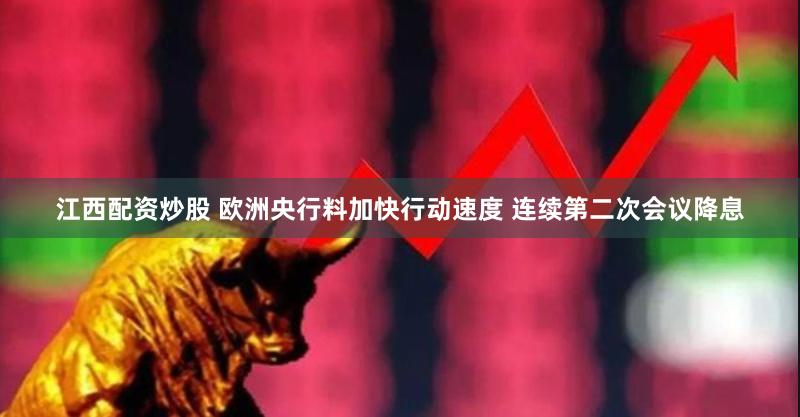 江西配资炒股 欧洲央行料加快行动速度 连续第二次会议降息