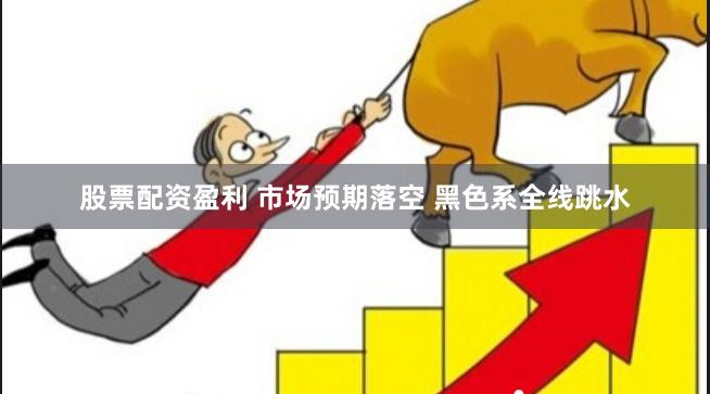 股票配资盈利 市场预期落空 黑色系全线跳水