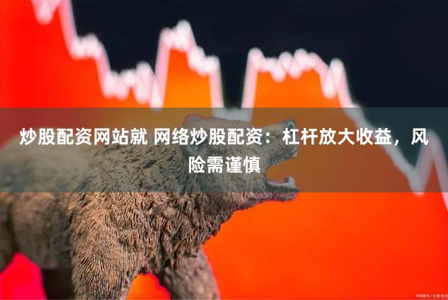 炒股配资网站就 网络炒股配资：杠杆放大收益，风险需谨慎