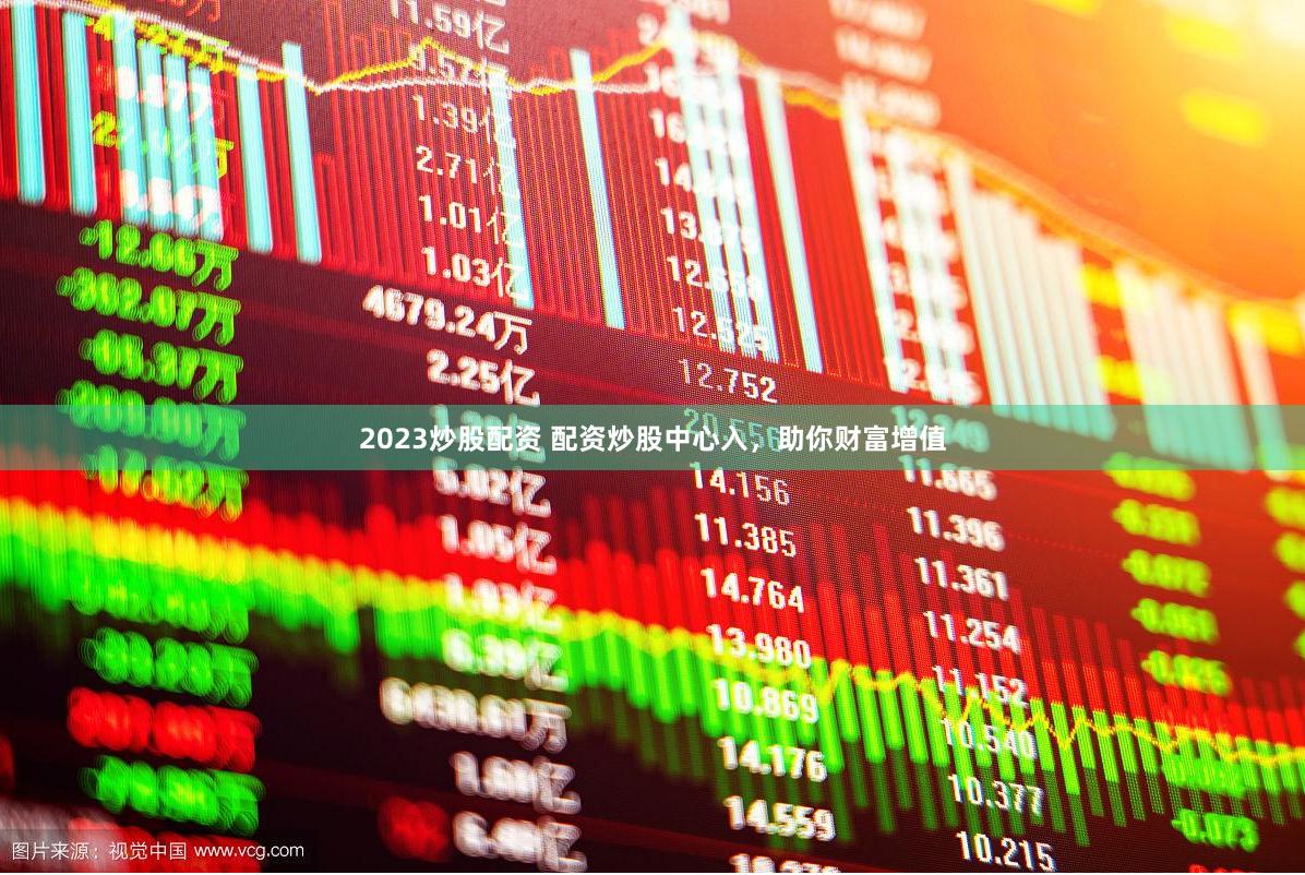 2023炒股配资 配资炒股中心入，助你财富增值