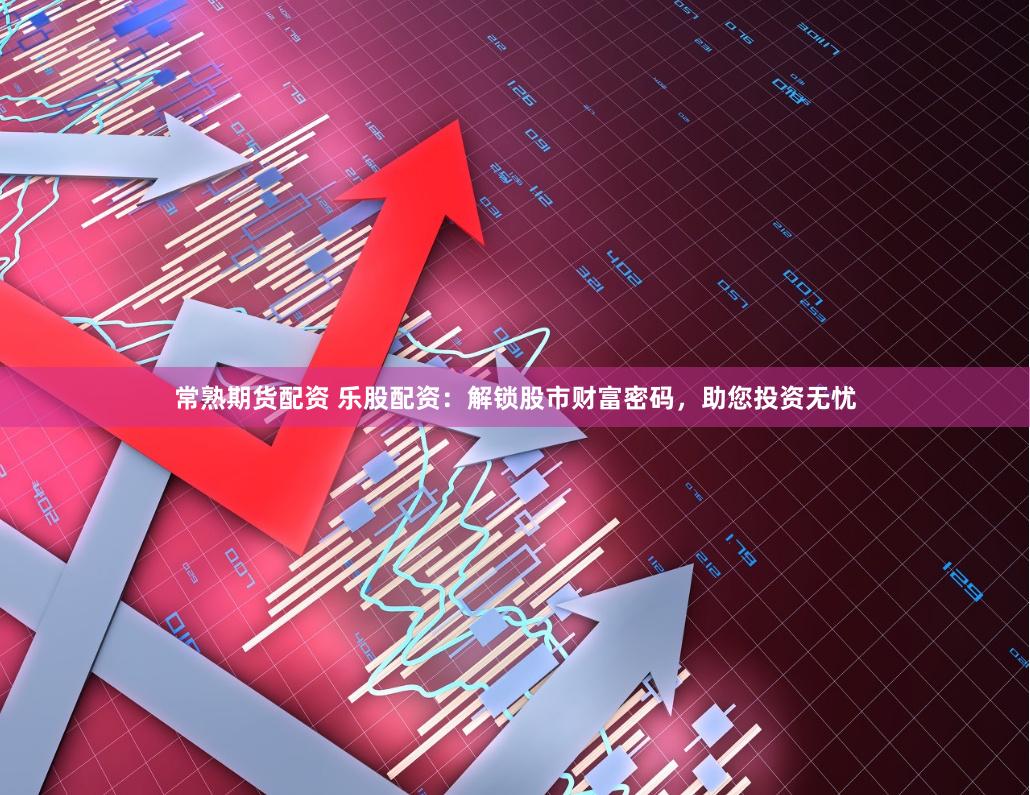 常熟期货配资 乐股配资：解锁股市财富密码，助您投资无忧
