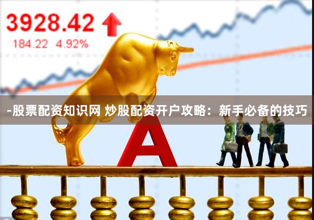 -股票配资知识网 炒股配资开户攻略：新手必备的技巧