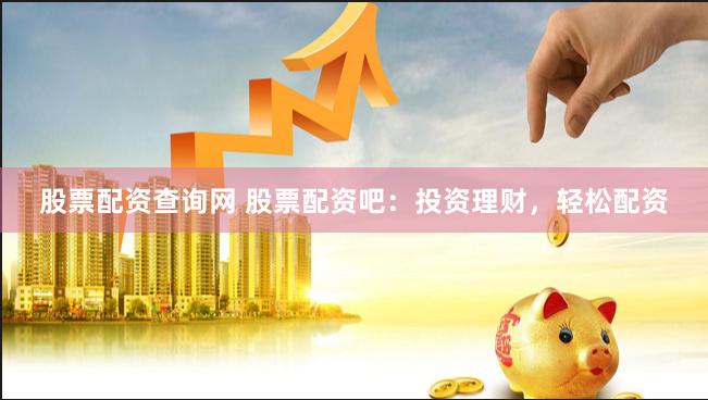 股票配资查询网 股票配资吧：投资理财，轻松配资