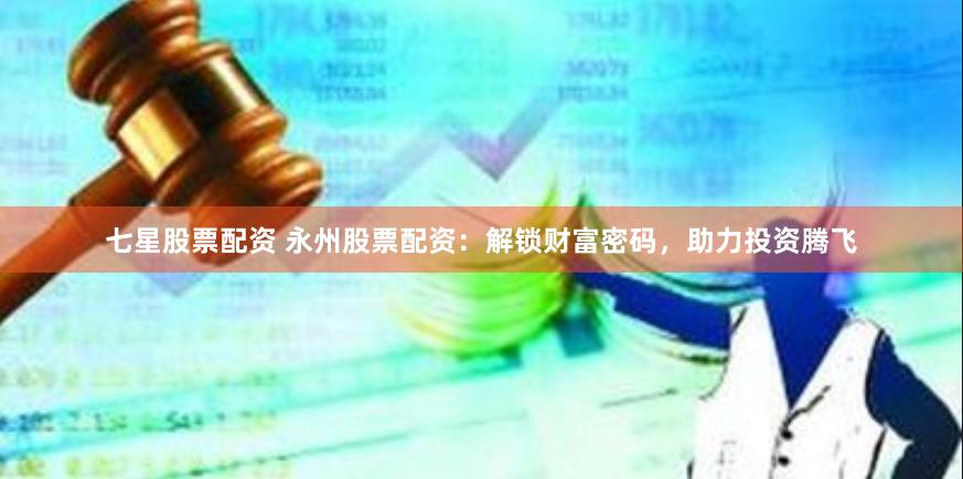七星股票配资 永州股票配资：解锁财富密码，助力投资腾飞