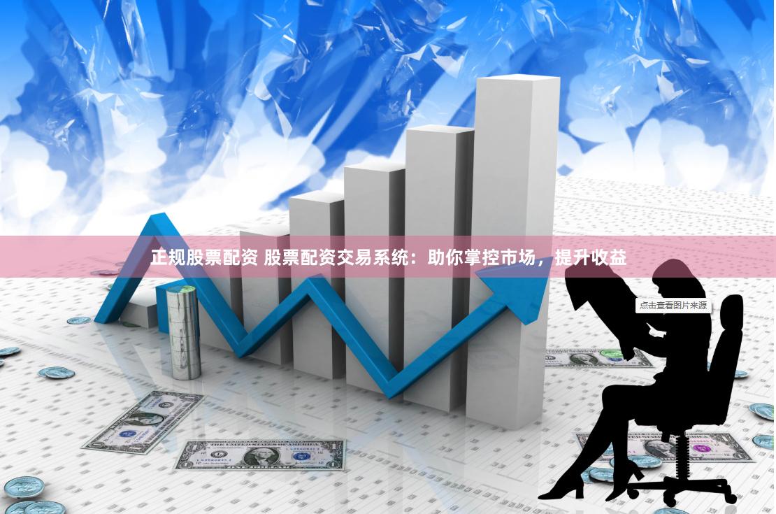 正规股票配资 股票配资交易系统：助你掌控市场，提升收益