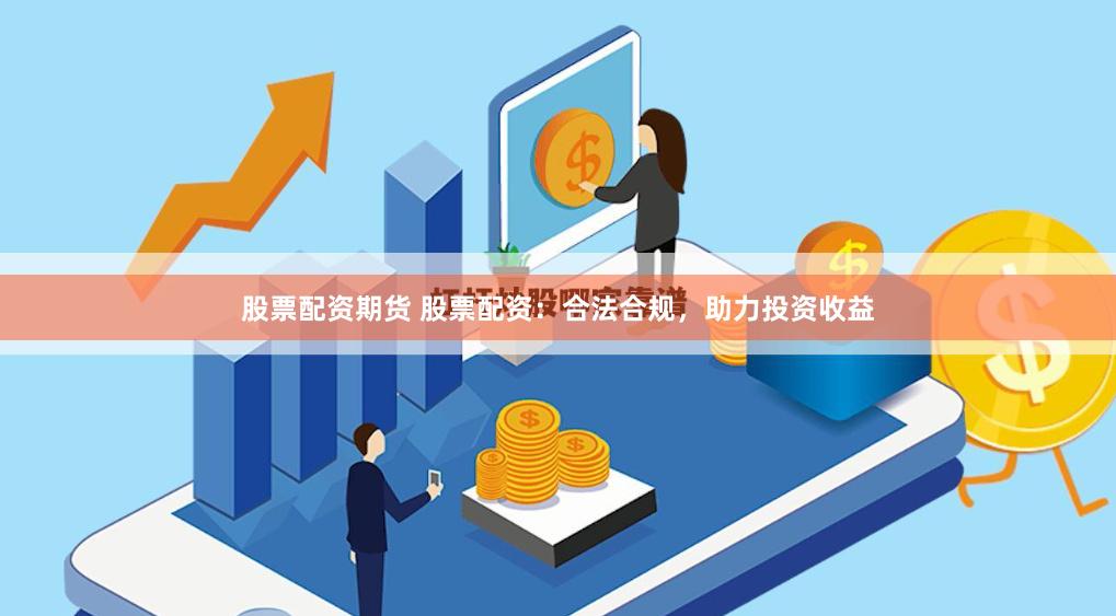 股票配资期货 股票配资：合法合规，助力投资收益