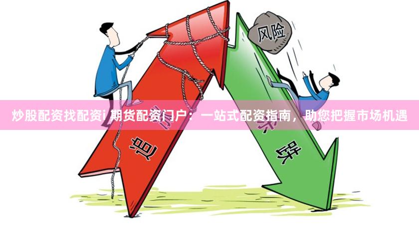 炒股配资找配资i 期货配资门户：一站式配资指南，助您把握市场机遇