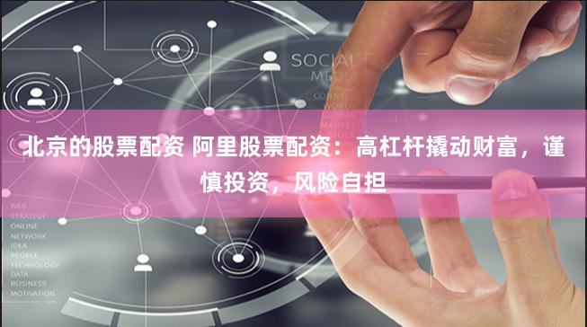 北京的股票配资 阿里股票配资：高杠杆撬动财富，谨慎投资，风险自担