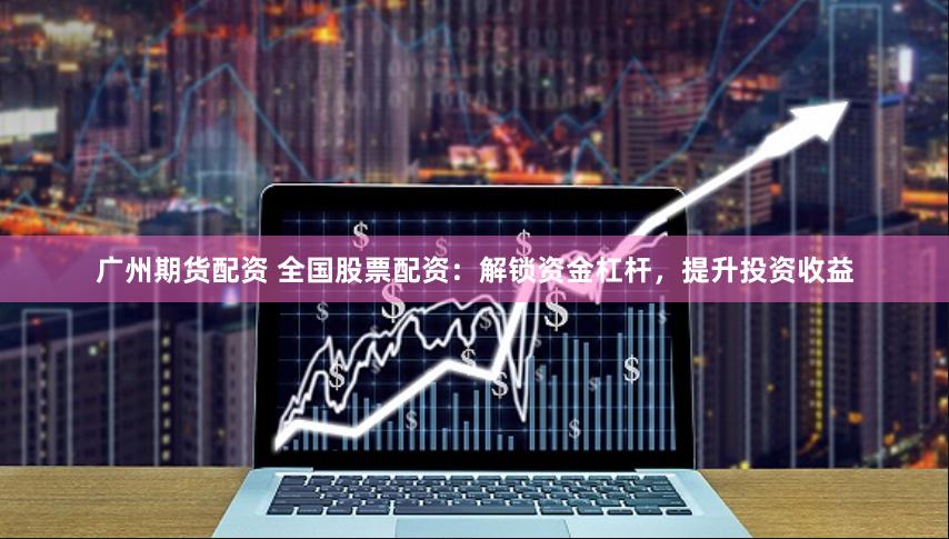 广州期货配资 全国股票配资：解锁资金杠杆，提升投资收益