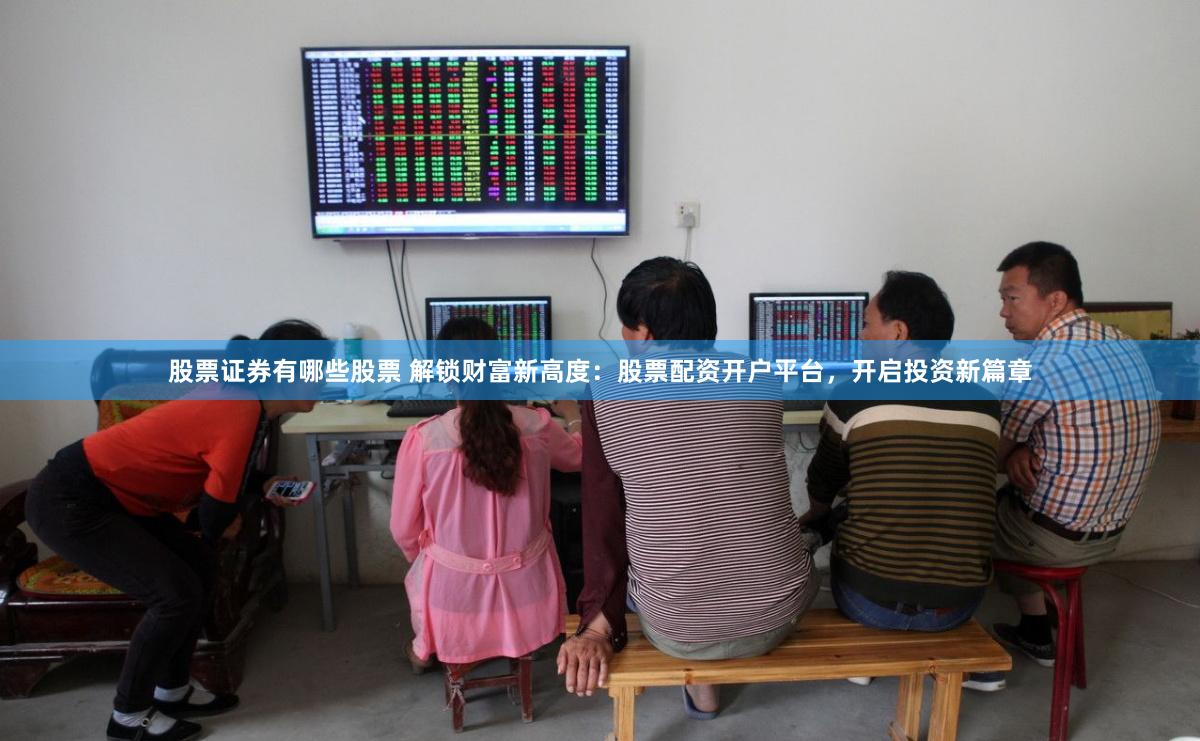 股票证券有哪些股票 解锁财富新高度：股票配资开户平台，开启投资新篇章