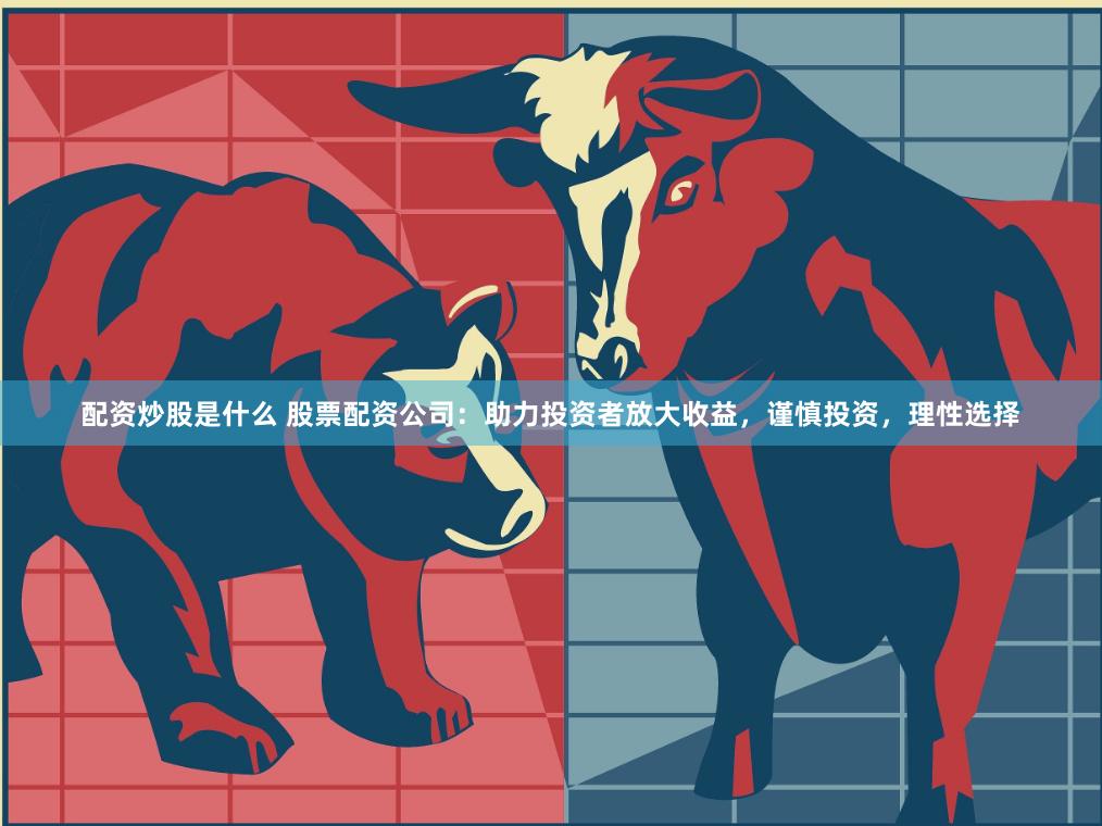配资炒股是什么 股票配资公司：助力投资者放大收益，谨慎投资，理性选择