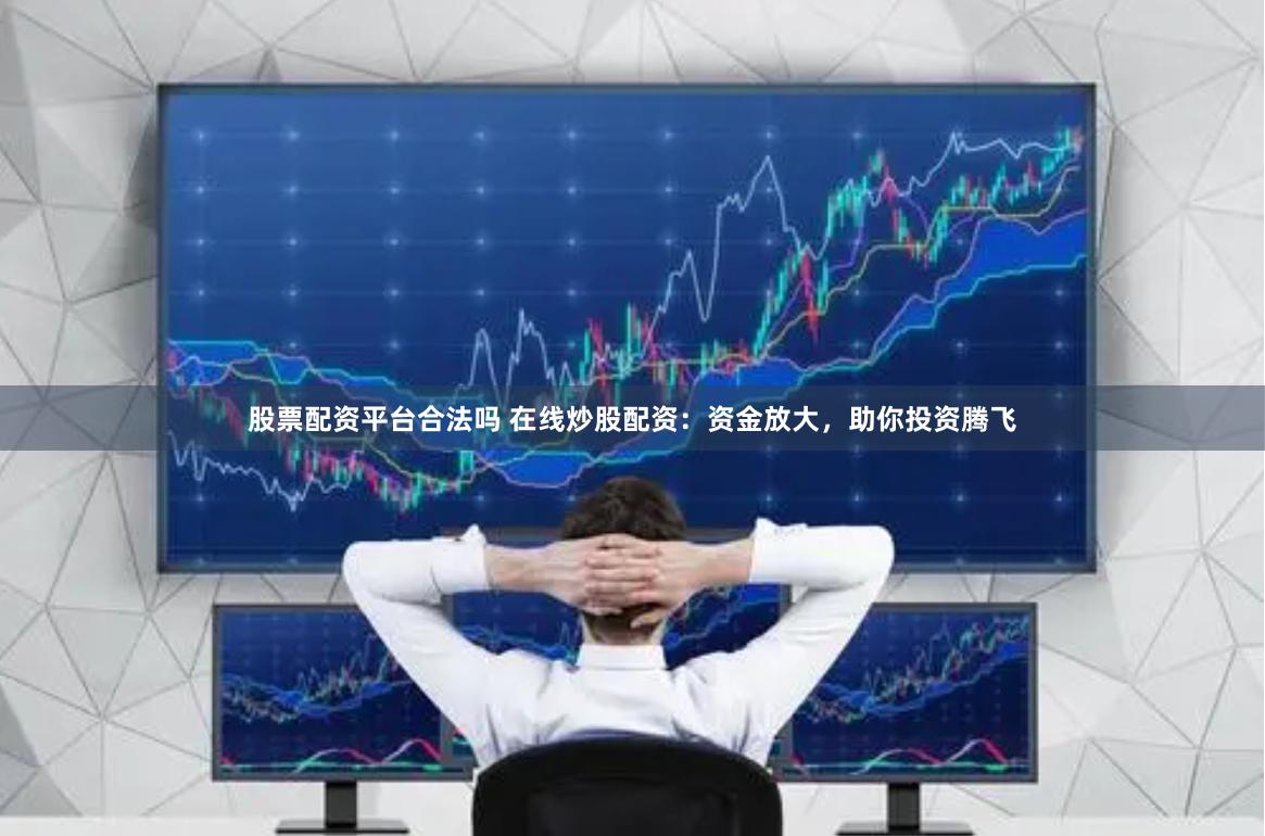 股票配资平台合法吗 在线炒股配资：资金放大，助你投资腾飞