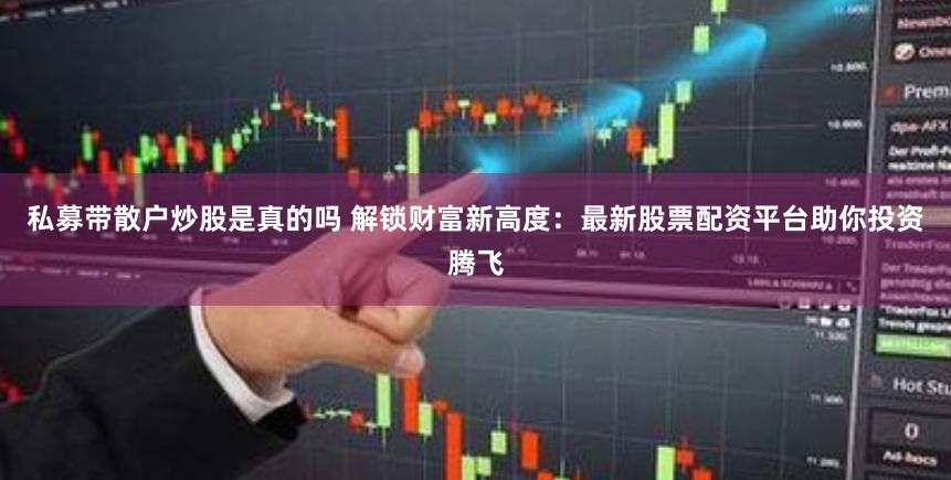 私募带散户炒股是真的吗 解锁财富新高度：最新股票配资平台助你投资腾飞