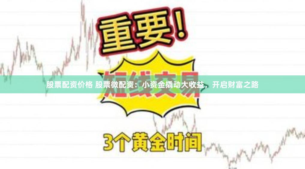 股票配资价格 股票微配资：小资金撬动大收益，开启财富之路