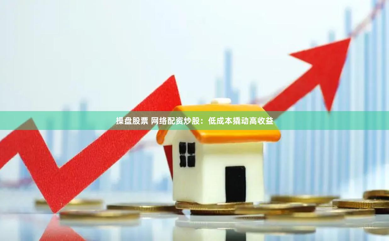 操盘股票 网络配资炒股：低成本撬动高收益
