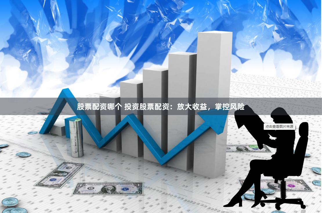 股票配资哪个 投资股票配资：放大收益，掌控风险
