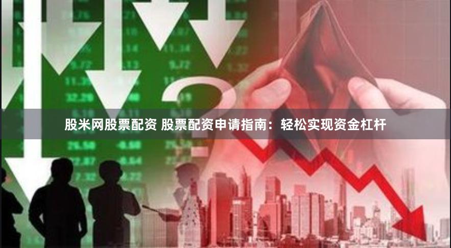 股米网股票配资 股票配资申请指南：轻松实现资金杠杆