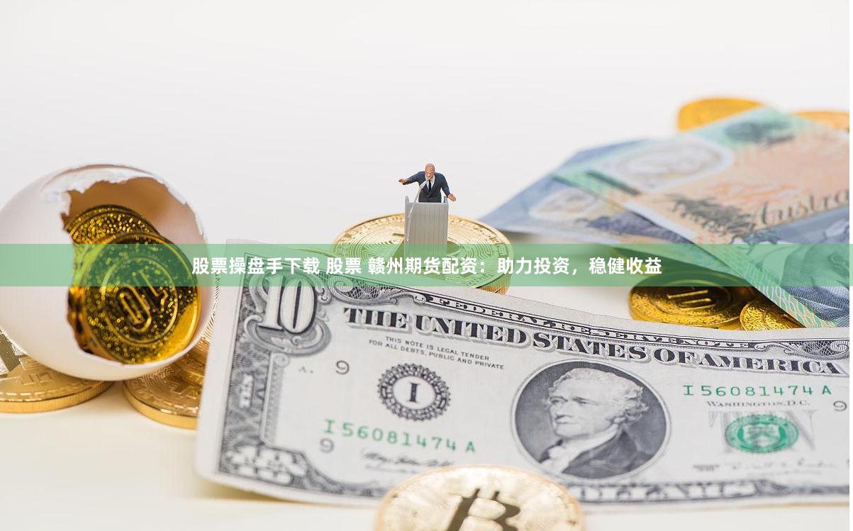 股票操盘手下载 股票 赣州期货配资：助力投资，稳健收益